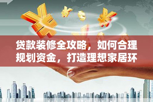 灞桥贷款装修全攻略，如何合理规划资金，打造理想家居环境