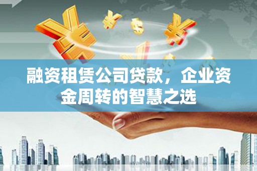 灞桥融资租赁公司贷款，企业资金周转的智慧之选