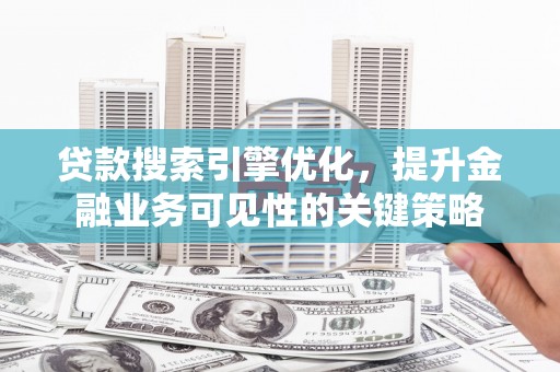 灞桥贷款搜索引擎优化，提升金融业务可见性的关键策略