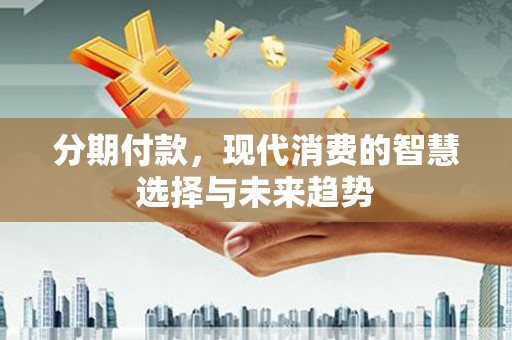 灞桥分期付款，现代消费的智慧选择与未来趋势