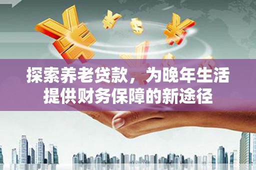 灞桥探索养老贷款，为晚年生活提供财务保障的新途径