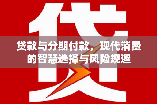 灞桥贷款与分期付款，现代消费的智慧选择与风险规避