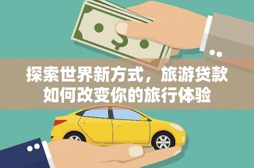 灞桥探索世界新方式，旅游贷款如何改变你的旅行体验