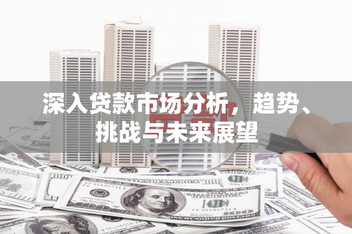 灞桥深入贷款市场分析，趋势、挑战与未来展望