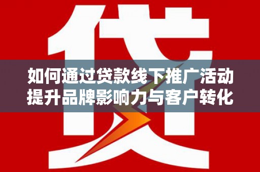 灞桥如何通过贷款线下推广活动提升品牌影响力与客户转化率