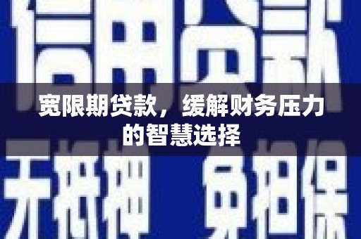 灞桥宽限期贷款，缓解财务压力的智慧选择