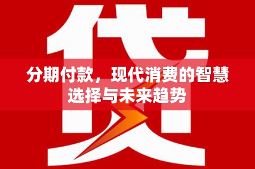 灞桥分期付款，现代消费的智慧选择与未来趋势