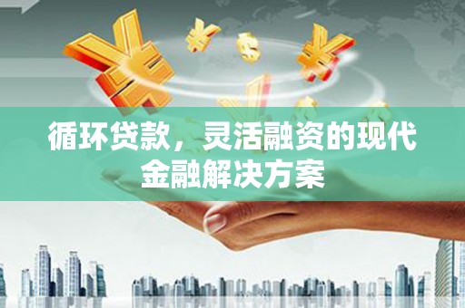 灞桥循环贷款，灵活融资的现代金融解决方案