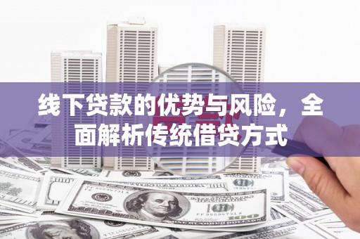 灞桥线下贷款的优势与风险，全面解析传统借贷方式