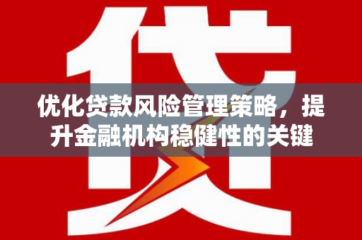 灞桥优化贷款风险管理策略，提升金融机构稳健性的关键