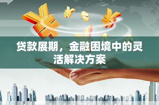 灞桥贷款展期，金融困境中的灵活解决方案