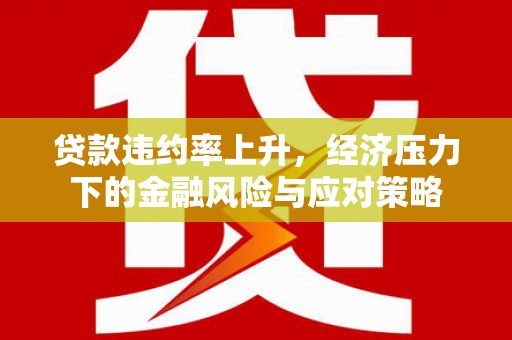 灞桥贷款违约率上升，经济压力下的金融风险与应对策略