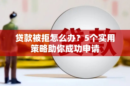 灞桥贷款被拒怎么办？5个实用策略助你成功申请