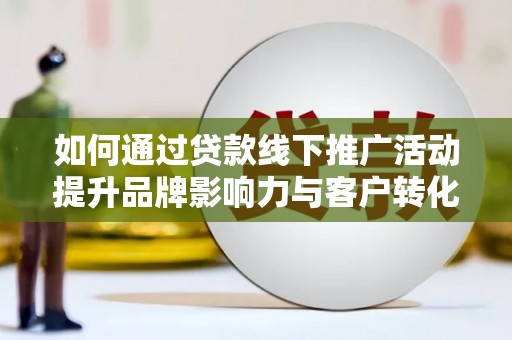 灞桥如何通过贷款线下推广活动提升品牌影响力与客户转化率