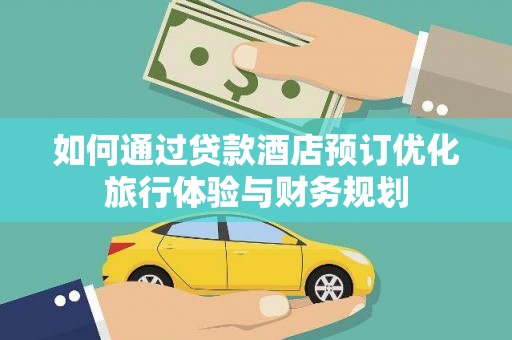 灞桥如何通过贷款酒店预订优化旅行体验与财务规划