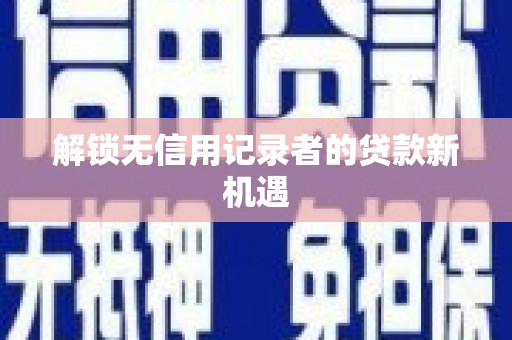 灞桥解锁无信用记录者的贷款新机遇