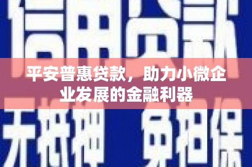 灞桥平安普惠贷款，助力小微企业发展的金融利器