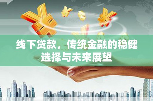 灞桥线下贷款，传统金融的稳健选择与未来展望