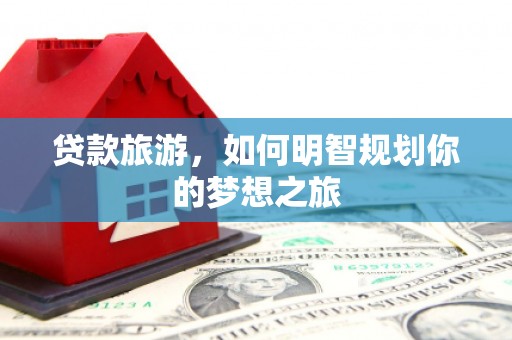 灞桥贷款旅游，如何明智规划你的梦想之旅