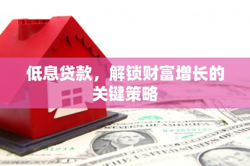 灞桥低息贷款，解锁财富增长的关键策略