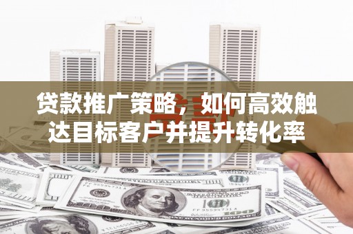 灞桥贷款推广策略，如何高效触达目标客户并提升转化率