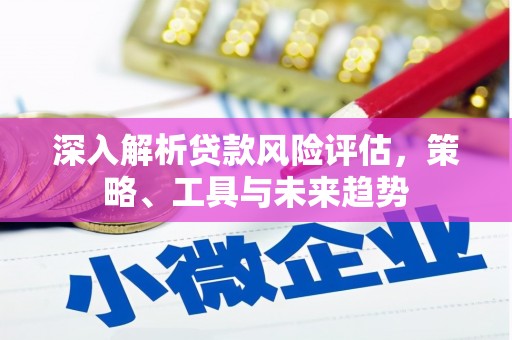 灞桥深入解析贷款风险评估，策略、工具与未来趋势