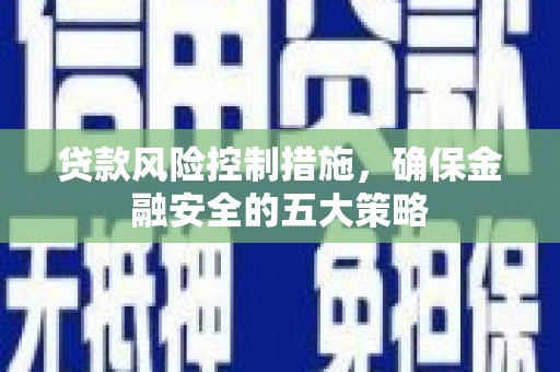 灞桥贷款风险控制措施，确保金融安全的五大策略