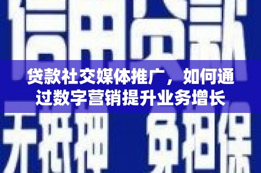 灞桥贷款社交媒体推广，如何通过数字营销提升业务增长
