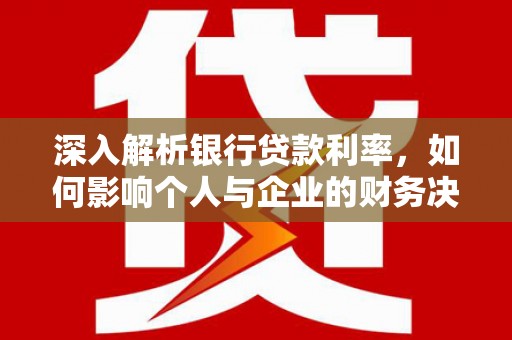 灞桥深入解析银行贷款利率，如何影响个人与企业的财务决策