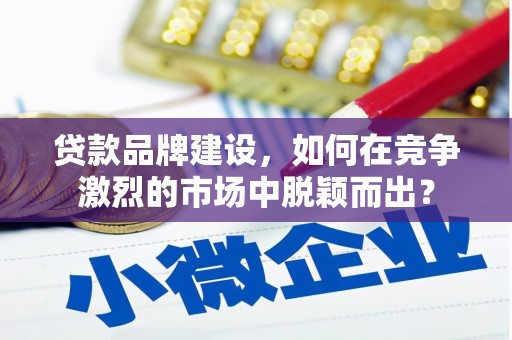 灞桥贷款品牌建设，如何在竞争激烈的市场中脱颖而出？