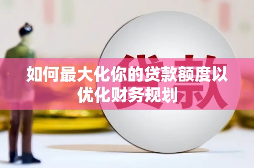 灞桥如何最大化你的贷款额度以优化财务规划