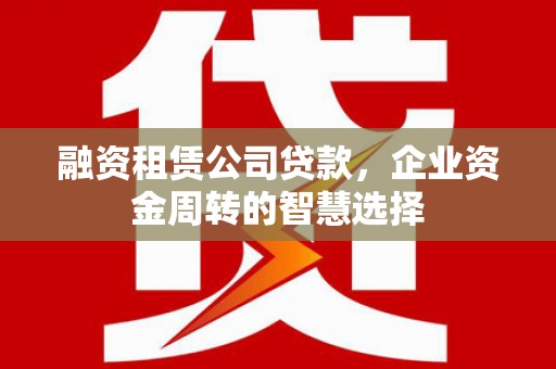 灞桥融资租赁公司贷款，企业资金周转的智慧选择