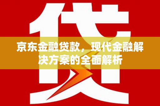 灞桥京东金融贷款，现代金融解决方案的全面解析