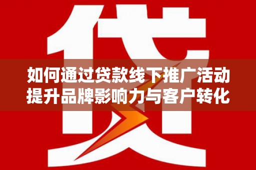 灞桥如何通过贷款线下推广活动提升品牌影响力与客户转化率