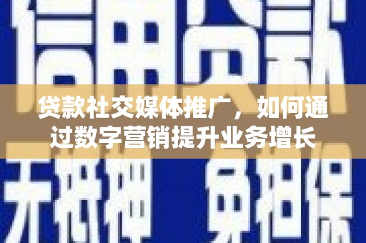 灞桥贷款社交媒体推广，如何通过数字营销提升业务增长