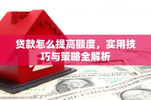 灞桥贷款怎么提高额度，实用技巧与策略全解析