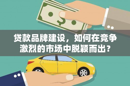 灞桥贷款品牌建设，如何在竞争激烈的市场中脱颖而出？