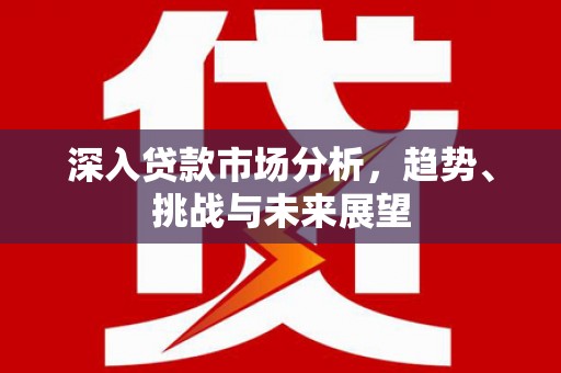 灞桥深入贷款市场分析，趋势、挑战与未来展望