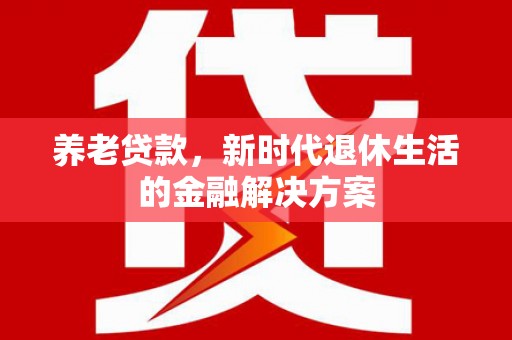 灞桥养老贷款，新时代退休生活的金融解决方案