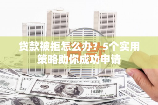 灞桥贷款被拒怎么办？5个实用策略助你成功申请
