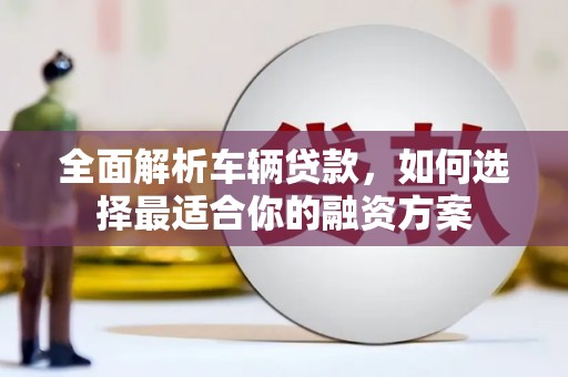 灞桥全面解析车辆贷款，如何选择最适合你的融资方案