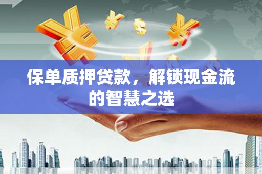 灞桥保单质押贷款，解锁现金流的智慧之选