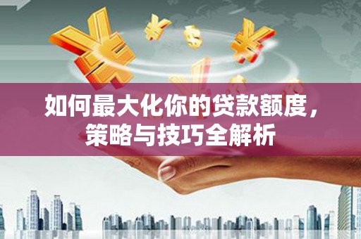 灞桥如何最大化你的贷款额度，策略与技巧全解析