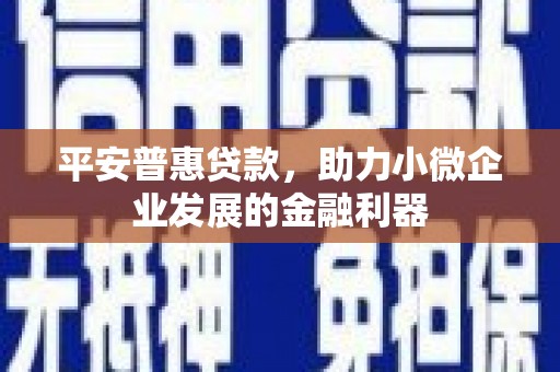 灞桥平安普惠贷款，助力小微企业发展的金融利器
