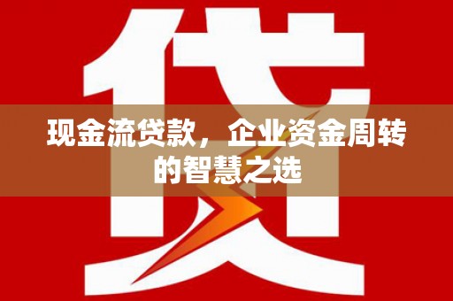 灞桥现金流贷款，企业资金周转的智慧之选