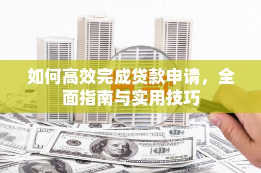 灞桥如何高效完成贷款申请，全面指南与实用技巧