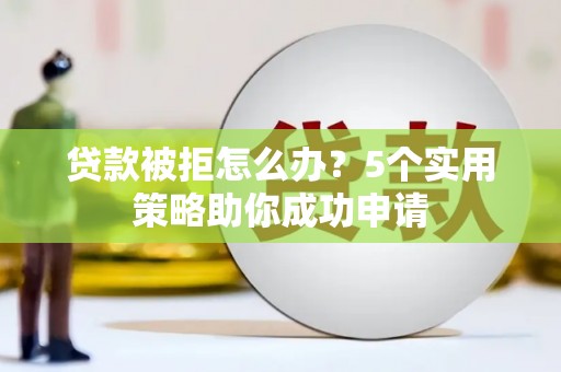 灞桥贷款被拒怎么办？5个实用策略助你成功申请