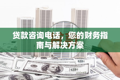 灞桥贷款咨询电话，您的财务指南与解决方案