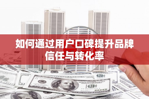 灞桥如何通过用户口碑提升品牌信任与转化率